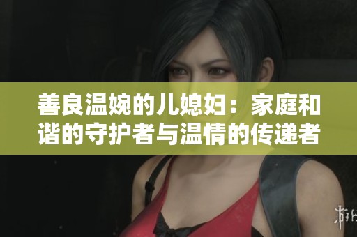 善良温婉的儿媳妇：家庭和谐的守护者与温情的传递者