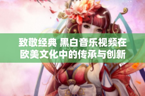 致敬经典 黑白音乐视频在欧美文化中的传承与创新