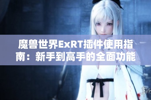 魔兽世界ExRT插件使用指南：新手到高手的全面功能解析