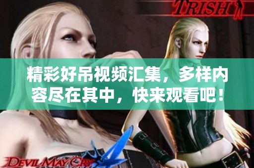 精彩好吊视频汇集，多样内容尽在其中，快来观看吧！