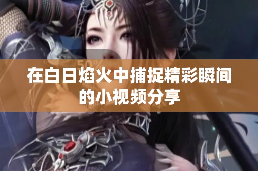 在白日焰火中捕捉精彩瞬间的小视频分享