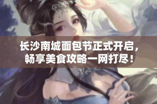 长沙南城面包节正式开启，畅享美食攻略一网打尽！