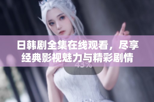 日韩剧全集在线观看，尽享经典影视魅力与精彩剧情