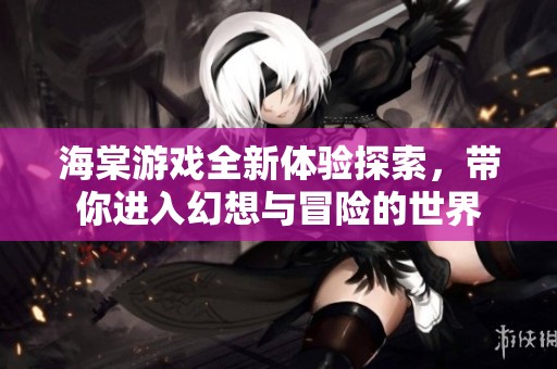 海棠游戏全新体验探索，带你进入幻想与冒险的世界