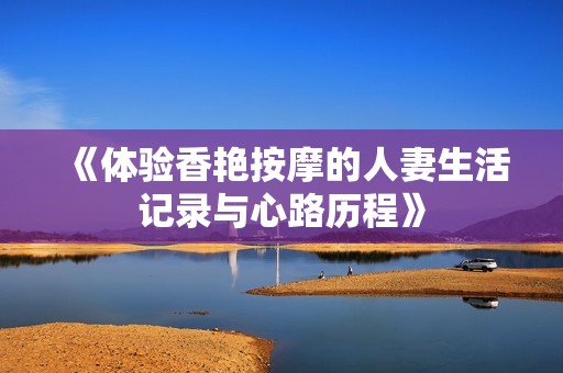 《体验香艳按摩的人妻生活记录与心路历程》