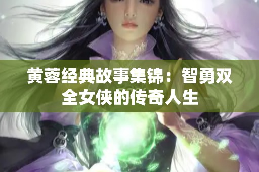 黄蓉经典故事集锦：智勇双全女侠的传奇人生