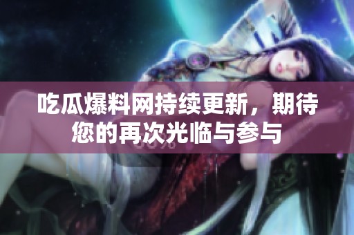 吃瓜爆料网持续更新，期待您的再次光临与参与
