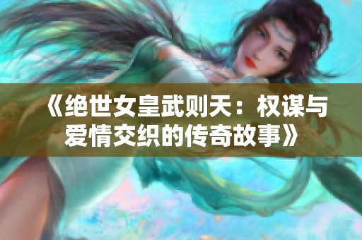 《绝世女皇武则天：权谋与爱情交织的传奇故事》