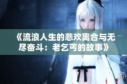 《流浪人生的悲欢离合与无尽奋斗：老乞丐的故事》