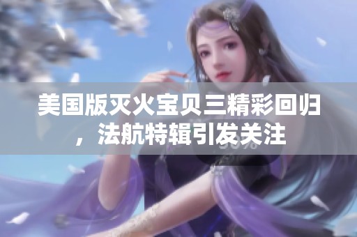美国版灭火宝贝三精彩回归，法航特辑引发关注