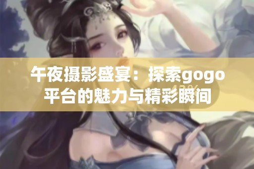 午夜摄影盛宴：探索gogo平台的魅力与精彩瞬间