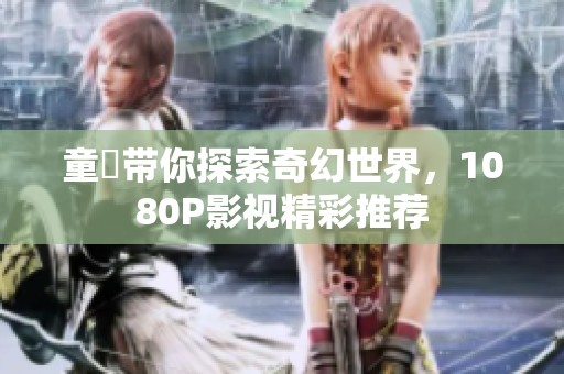 童媱带你探索奇幻世界，1080P影视精彩推荐