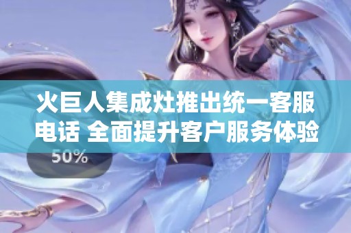 火巨人集成灶推出统一客服电话 全面提升客户服务体验