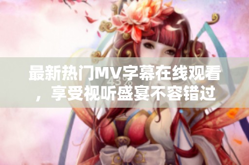 最新热门MV字幕在线观看，享受视听盛宴不容错过