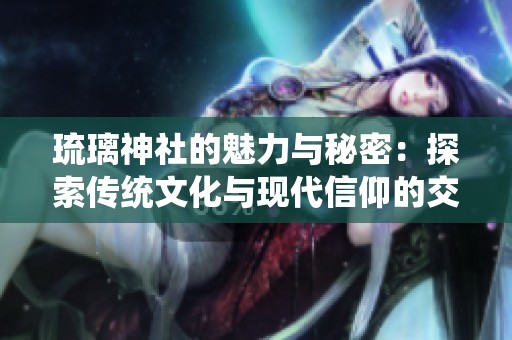 琉璃神社的魅力与秘密：探索传统文化与现代信仰的交融