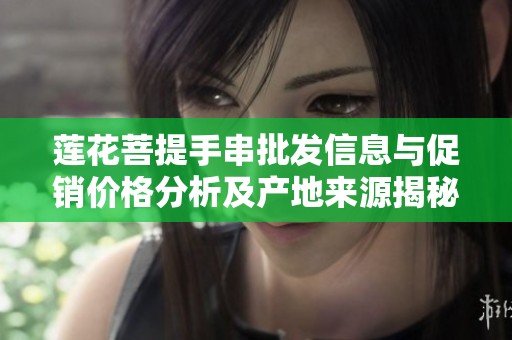 莲花菩提手串批发信息与促销价格分析及产地来源揭秘