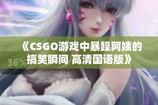 《CSGO游戏中暴躁阿姨的搞笑瞬间 高清国语版》