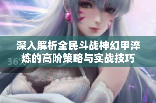 深入解析全民斗战神幻甲淬炼的高阶策略与实战技巧