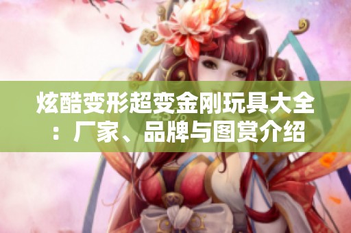 炫酷变形超变金刚玩具大全：厂家、品牌与图赏介绍
