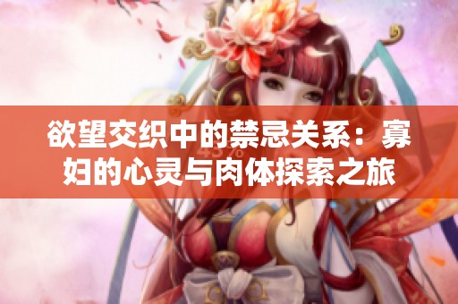 欲望交织中的禁忌关系：寡妇的心灵与肉体探索之旅