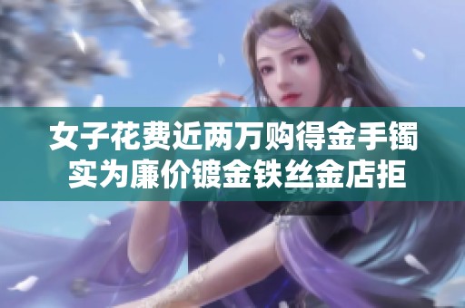 女子花费近两万购得金手镯 实为廉价镀金铁丝金店拒绝退货