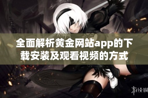 全面解析黄金网站app的下载安装及观看视频的方式
