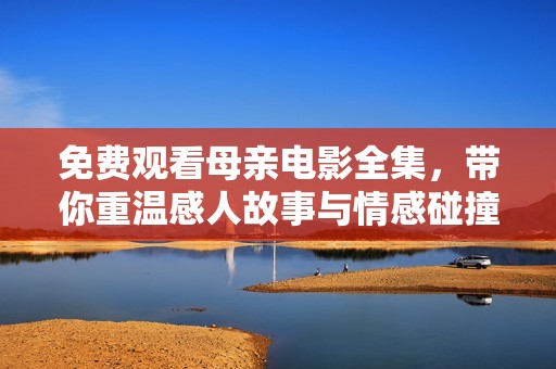 免费观看母亲电影全集，带你重温感人故事与情感碰撞