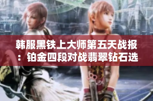 韩服黑铁上大师第五天战报：铂金四段对战翡翠钻石选手记实