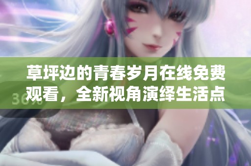 草坪边的青春岁月在线免费观看，全新视角演绎生活点滴