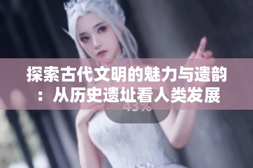 探索古代文明的魅力与遗韵：从历史遗址看人类发展