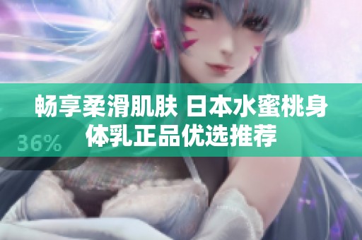 畅享柔滑肌肤 日本水蜜桃身体乳正品优选推荐