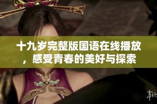 十九岁完整版国语在线播放，感受青春的美好与探索