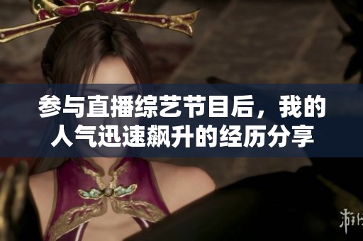 参与直播综艺节目后，我的人气迅速飙升的经历分享