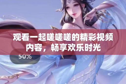 观看一起嗟嗟嗟的精彩视频内容，畅享欢乐时光