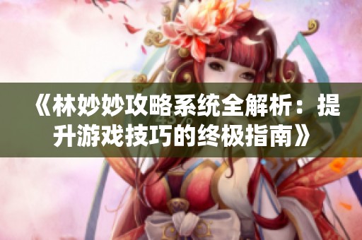 《林妙妙攻略系统全解析：提升游戏技巧的终极指南》