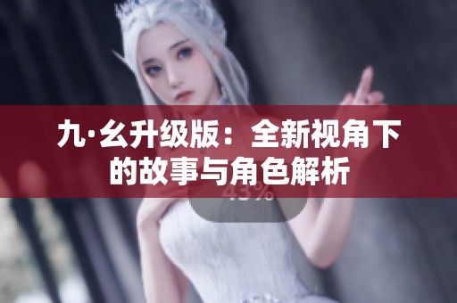 九·幺升级版：全新视角下的故事与角色解析