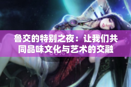 鲁交的特别之夜：让我们共同品味文化与艺术的交融
