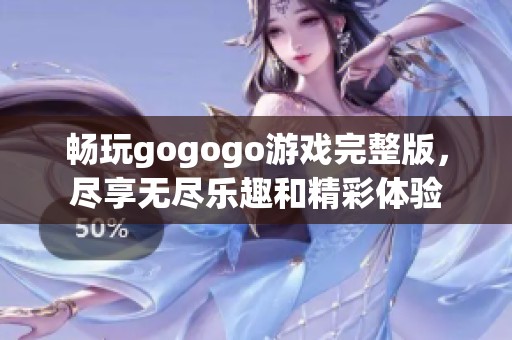 畅玩gogogo游戏完整版，尽享无尽乐趣和精彩体验