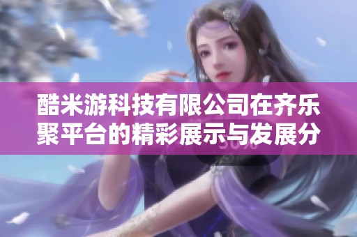 酷米游科技有限公司在齐乐聚平台的精彩展示与发展分析