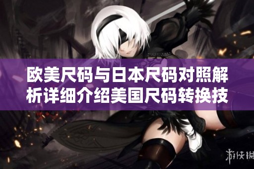 欧美尺码与日本尺码对照解析详细介绍美国尺码转换技巧