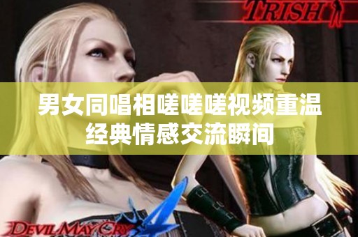 男女同唱相嗟嗟嗟视频重温经典情感交流瞬间