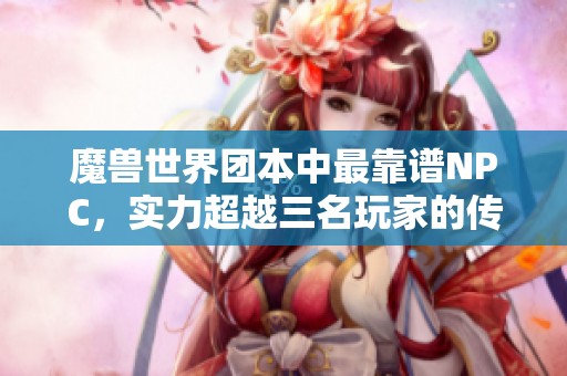 魔兽世界团本中最靠谱NPC，实力超越三名玩家的传奇角色