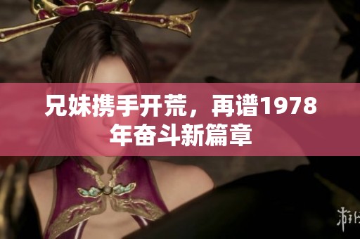 兄妹携手开荒，再谱1978年奋斗新篇章