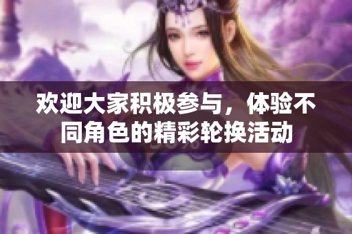 欢迎大家积极参与，体验不同角色的精彩轮换活动