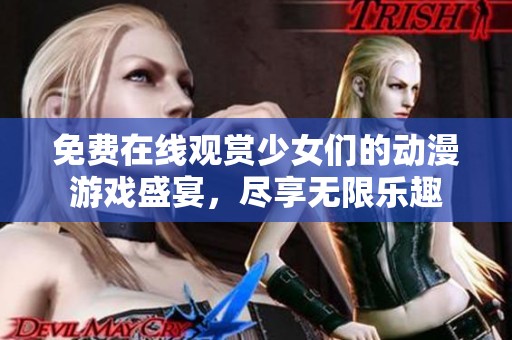 免费在线观赏少女们的动漫游戏盛宴，尽享无限乐趣