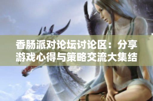 香肠派对论坛讨论区：分享游戏心得与策略交流大集结