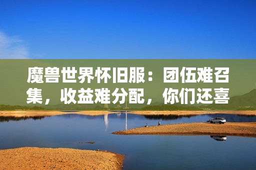 魔兽世界怀旧服：团伍难召集，收益难分配，你们还喜欢WLK版本吗