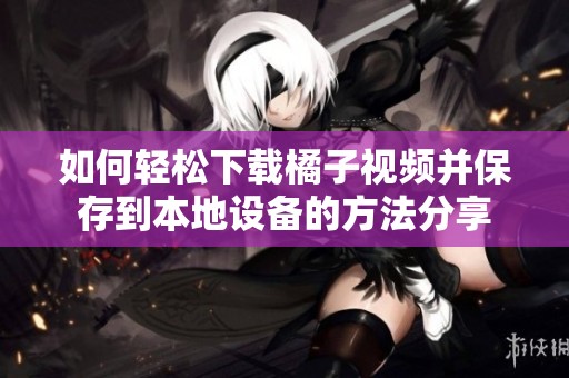 如何轻松下载橘子视频并保存到本地设备的方法分享