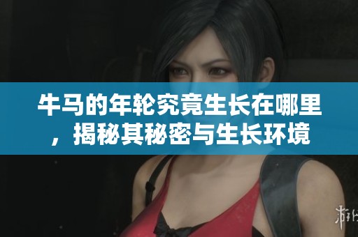 牛马的年轮究竟生长在哪里，揭秘其秘密与生长环境