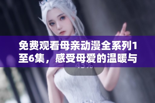 免费观看母亲动漫全系列1至6集，感受母爱的温暖与力量